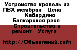 Устройство кровель из ПВХ мембран › Цена ­ 200 - Кабардино-Балкарская респ. Строительство и ремонт » Услуги   